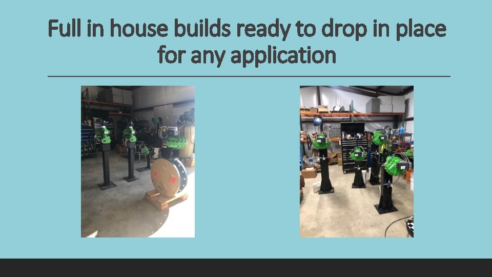 Full in house builds ready to drop in place for any application 