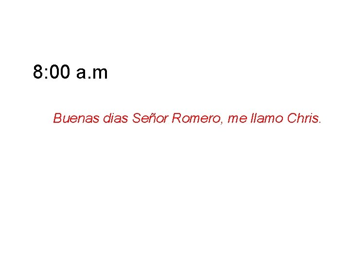 8: 00 a. m Buenas dias Señor Romero, me llamo Chris. 