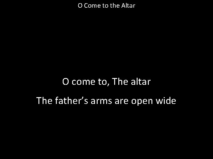 O Come to the Altar O come to, The altar The father’s arms are