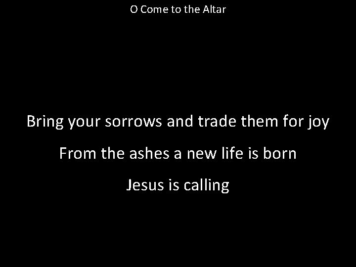 O Come to the Altar Bring your sorrows and trade them for joy From