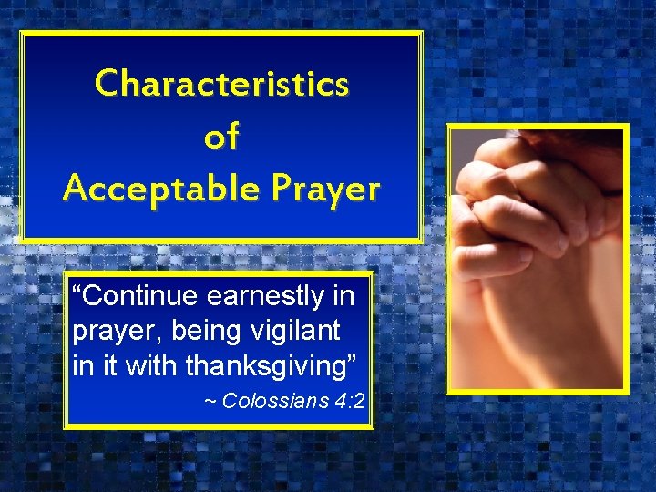 Characteristics of Acceptable Prayer “Continue earnestly in prayer, being vigilant in it with thanksgiving”