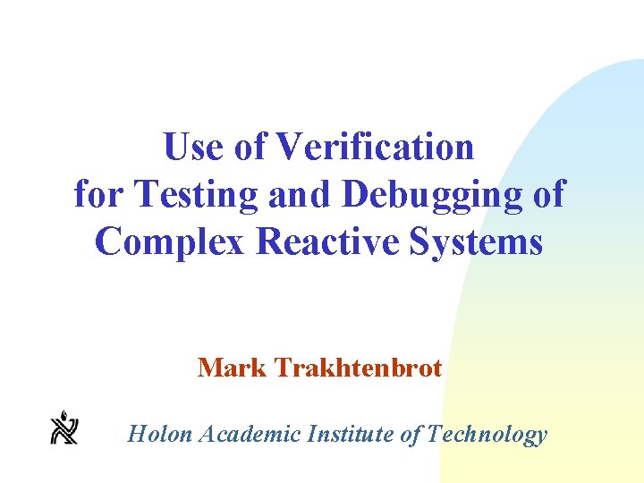 Use of Verification for Testing and Debugging of Complex Reactive Systems Mark Trakhtenbrot Holon