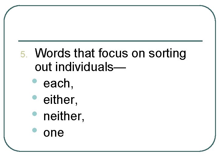 5. Words that focus on sorting out individuals— • each, • either, • neither,