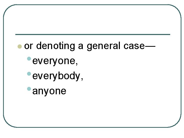 l or denoting a general case— • everyone, • everybody, • anyone 