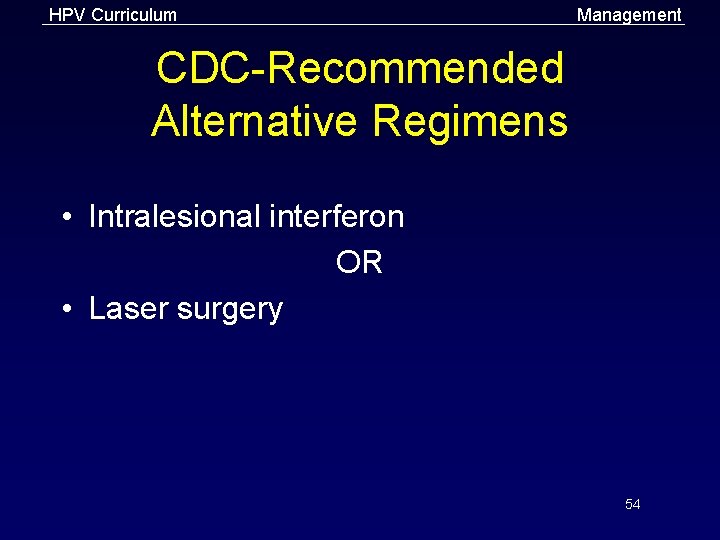 HPV Curriculum Management CDC-Recommended Alternative Regimens • Intralesional interferon OR • Laser surgery 54