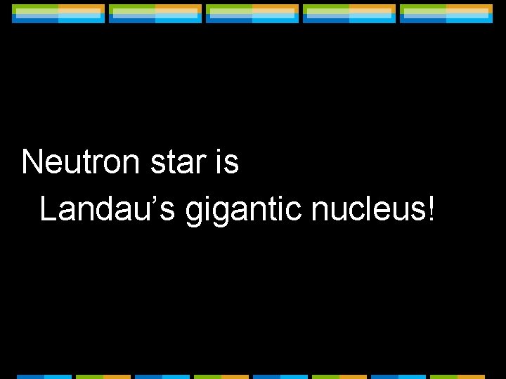 Neutron star is But… Landau’s gigantic nucleus! Neutron star is But… Landau’s gigantic nucleus!