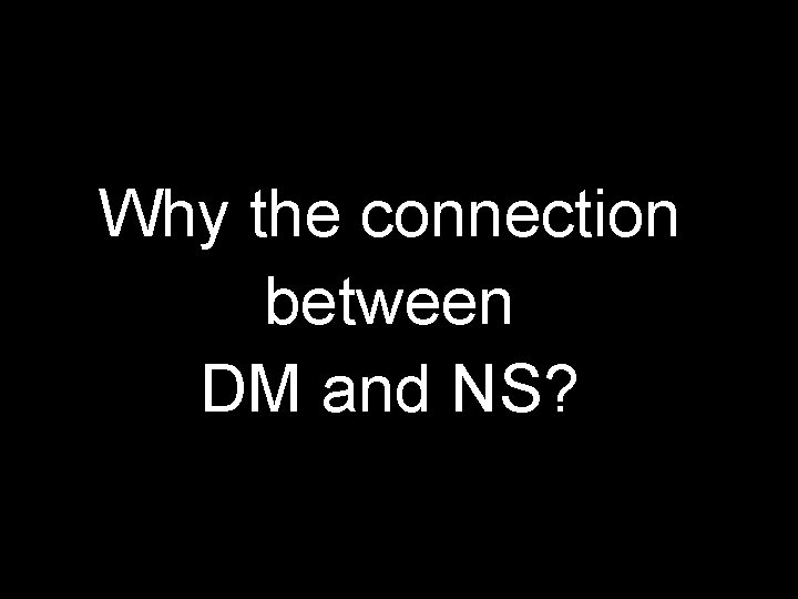 Why the connection between DM and NS? Why the connection between DM and NS?