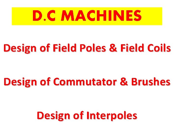 D. C MACHINES Design of Field Poles & Field Coils Design of Commutator &