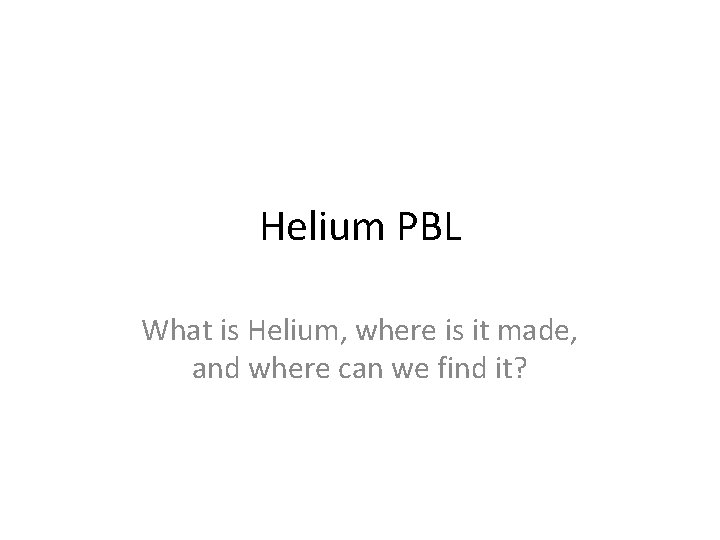 Helium PBL What is Helium, where is it made, and where can we find