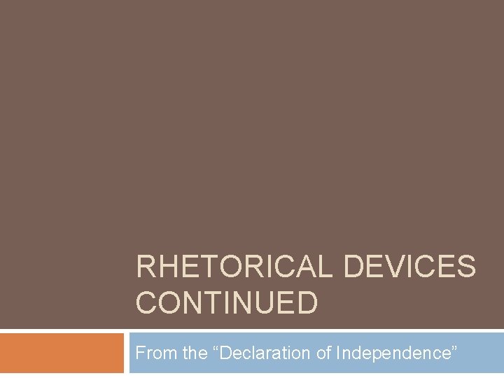 RHETORICAL DEVICES CONTINUED From the “Declaration of Independence” 