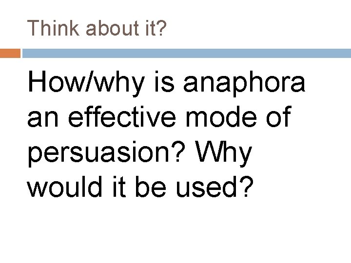 Think about it? How/why is anaphora an effective mode of persuasion? Why would it