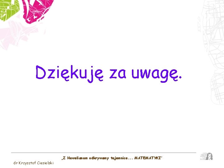 Dziękuję za uwagę. dr Krzysztof Ciesielski „Z Hewelianum odkrywamy tajemnice. . . MATEMATYKI” 