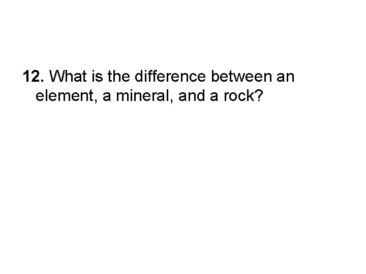 12. What is the difference between an element, a mineral, and a rock? 