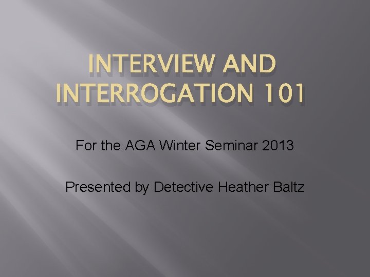 INTERVIEW AND INTERROGATION 101 For the AGA Winter Seminar 2013 Presented by Detective Heather