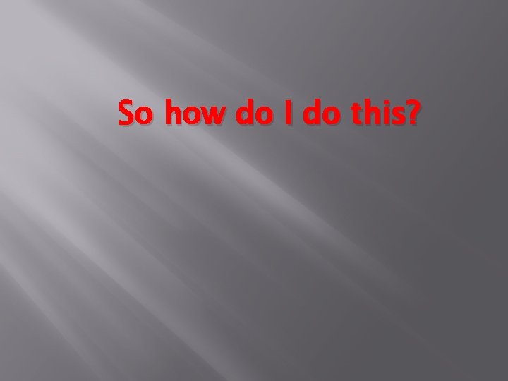 So how do I do this? 