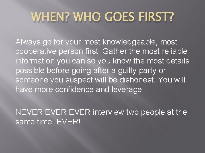 WHEN? WHO GOES FIRST? Always go for your most knowledgeable, most cooperative person first.