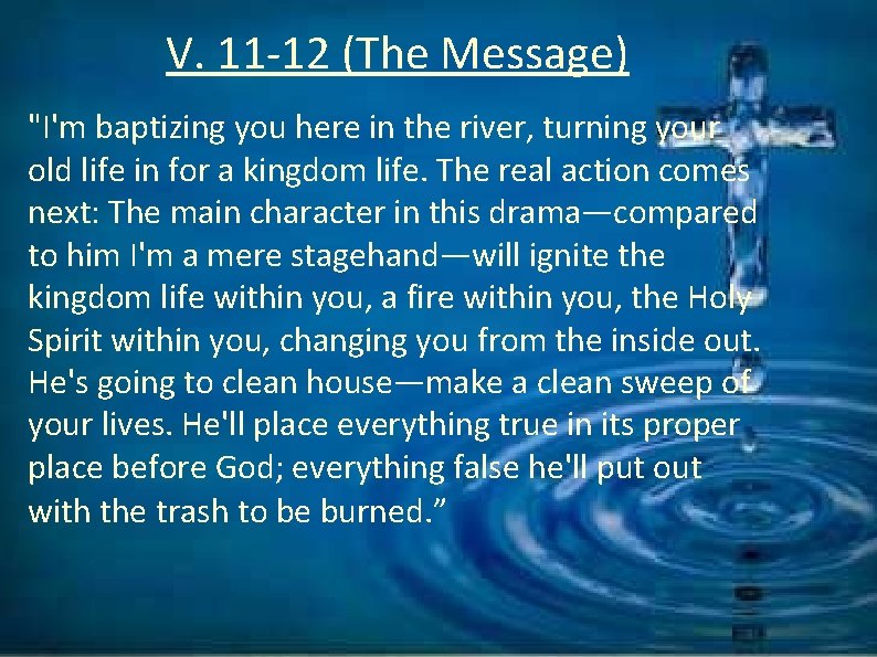 V. 11 -12 (The Message) "I'm baptizing you here in the river, turning your