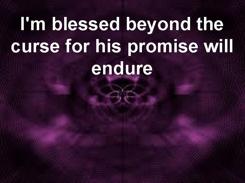 I'm blessed beyond the curse for his promise will endure 