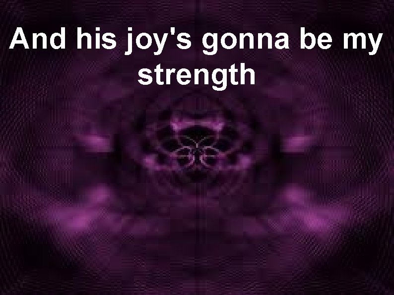 And his joy's gonna be my strength 