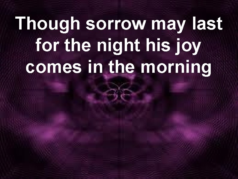 Though sorrow may last for the night his joy comes in the morning 