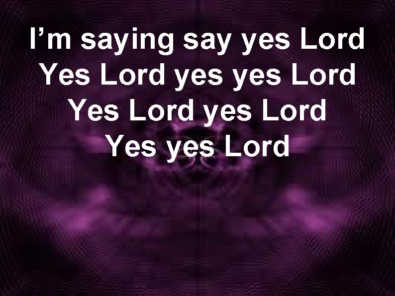 I’m saying say yes Lord Yes Lord yes Lord Yes yes Lord 