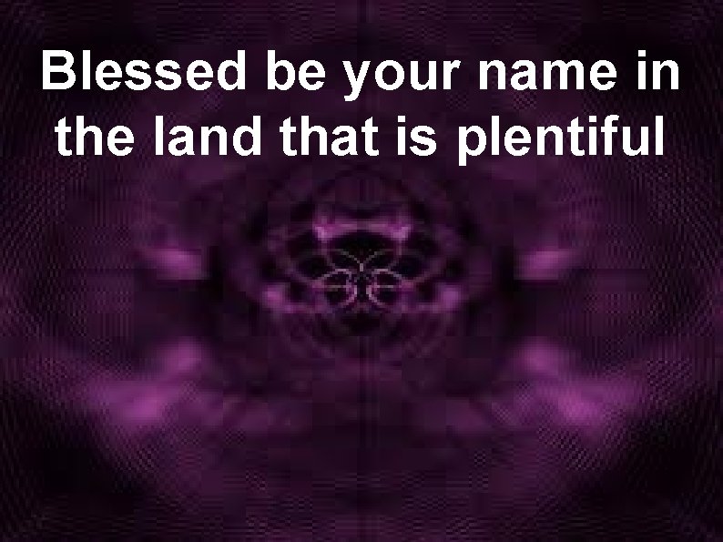 Blessed be your name in the land that is plentiful 