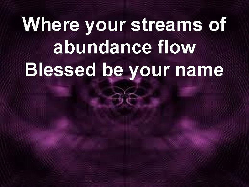 Where your streams of abundance flow Blessed be your name 