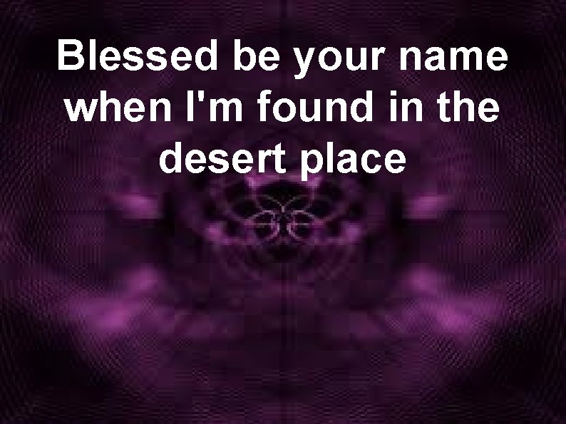 Blessed be your name when I'm found in the desert place 