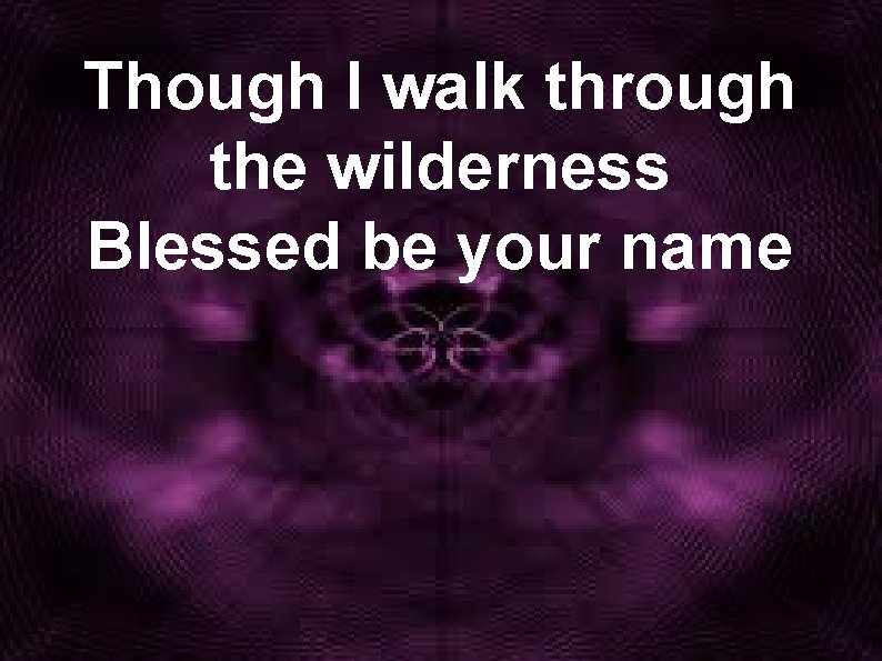 Though I walk through the wilderness Blessed be your name 