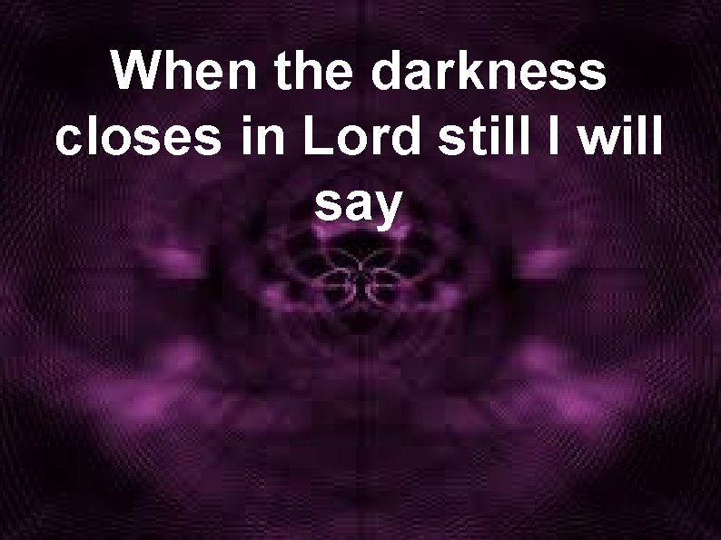 When the darkness closes in Lord still I will say 