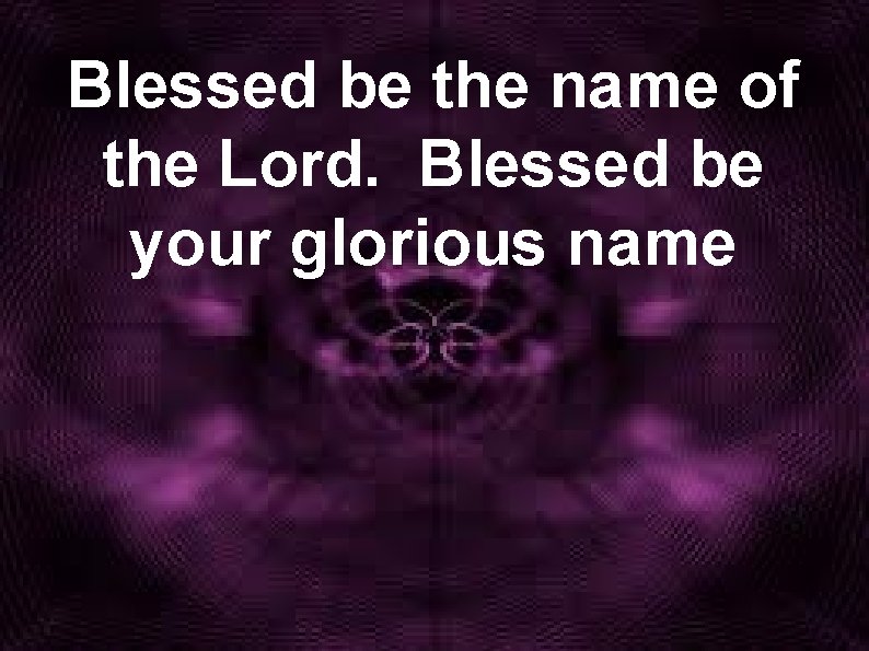 Blessed be the name of the Lord. Blessed be your glorious name 