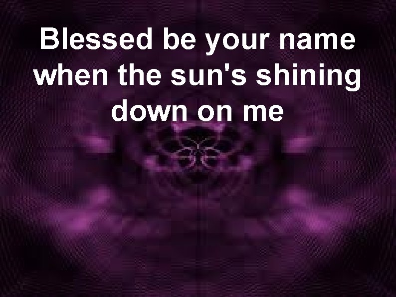 Blessed be your name when the sun's shining down on me 