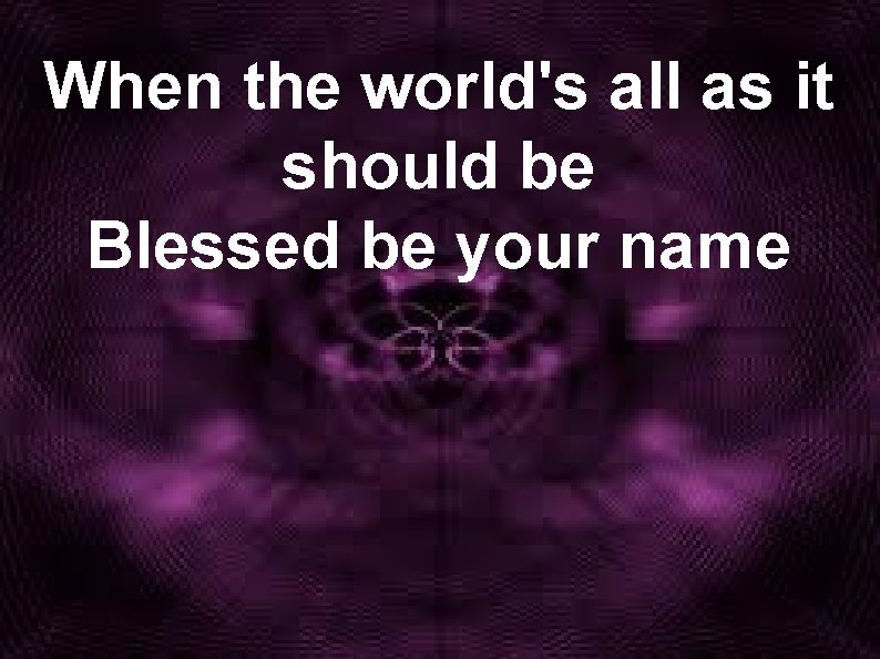 When the world's all as it should be Blessed be your name 