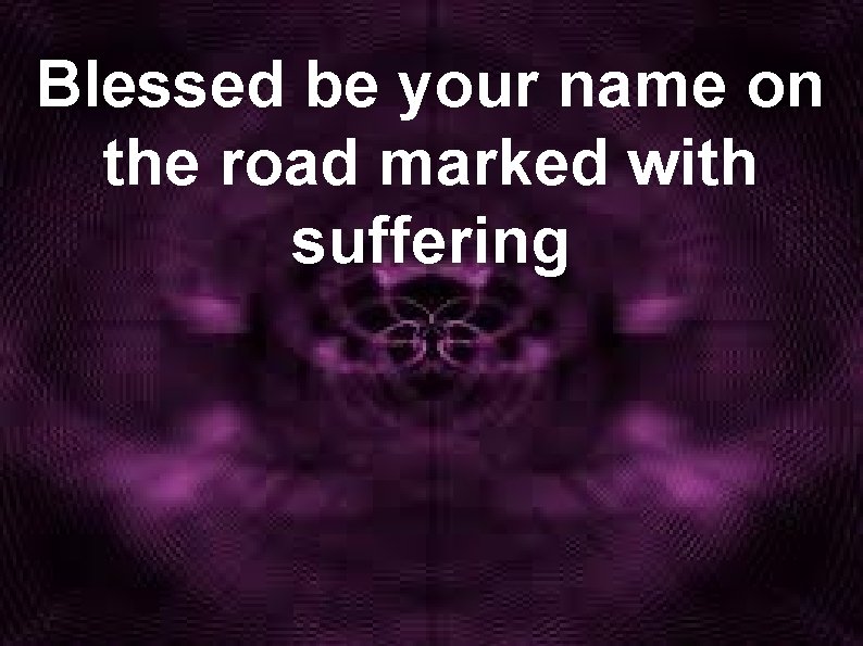 Blessed be your name on the road marked with suffering 