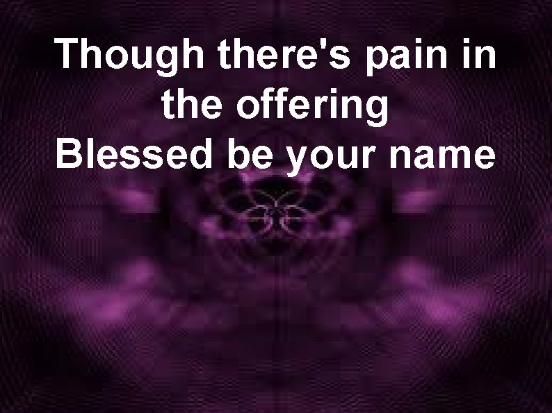Though there's pain in the offering Blessed be your name 