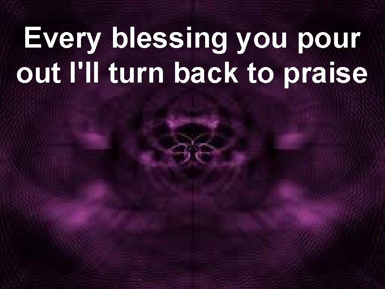Every blessing you pour out I'll turn back to praise 