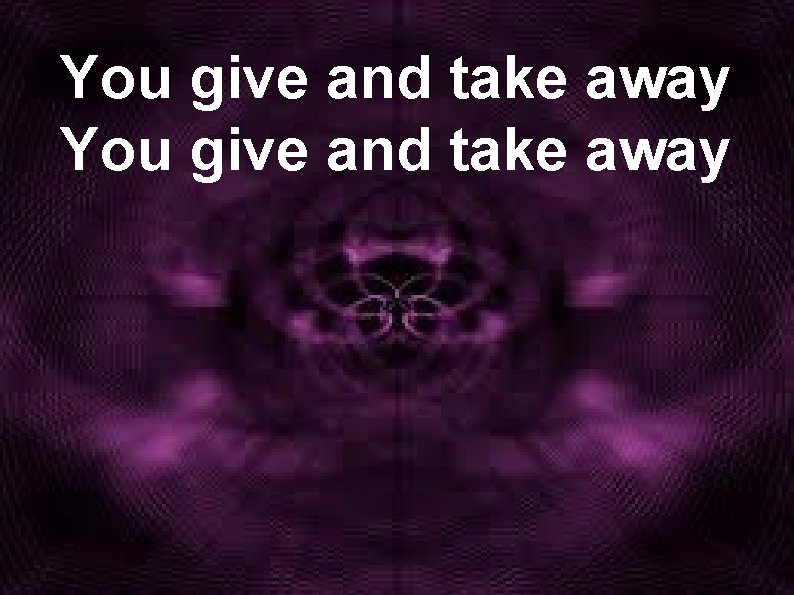 You give and take away 