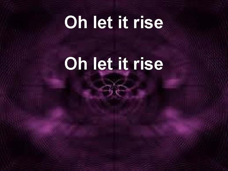 Oh let it rise 