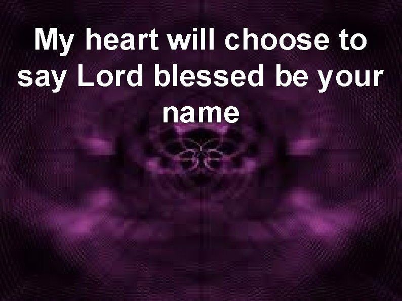 My heart will choose to say Lord blessed be your name 
