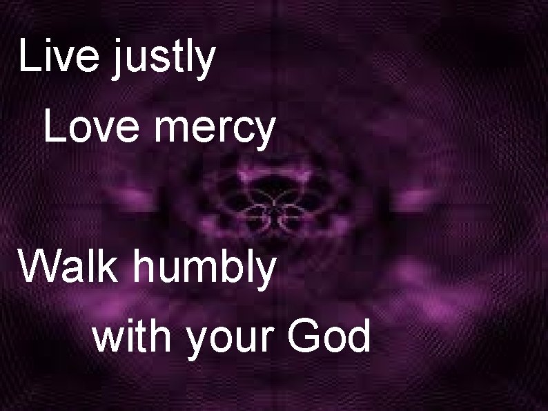 Live justly Love mercy Walk humbly with your God 