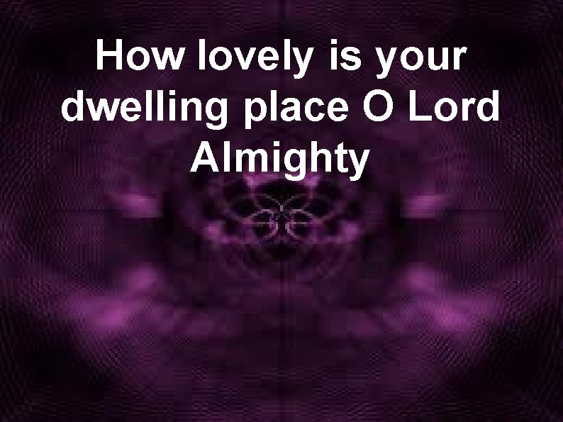 How lovely is your dwelling place O Lord Almighty 