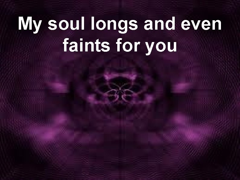 My soul longs and even faints for you 