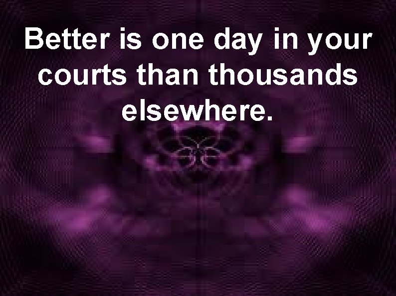 Better is one day in your courts than thousands elsewhere. 