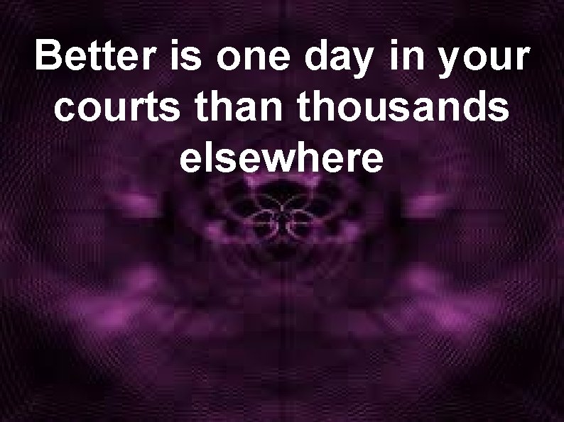 Better is one day in your courts than thousands elsewhere 