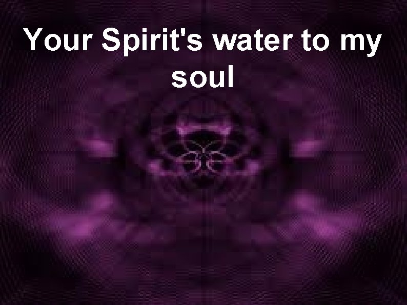 Your Spirit's water to my soul 