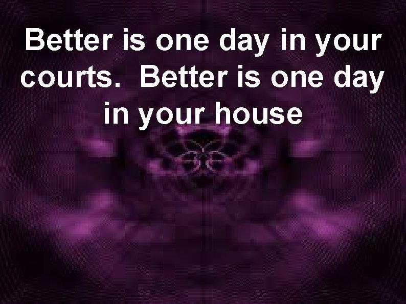 Better is one day in your courts. Better is one day in your house