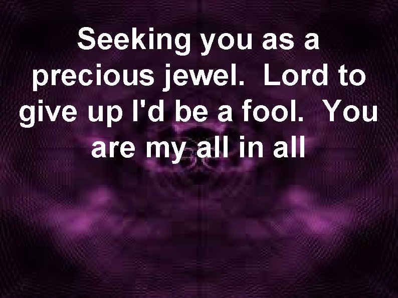 Seeking you as a precious jewel. Lord to give up I'd be a fool.