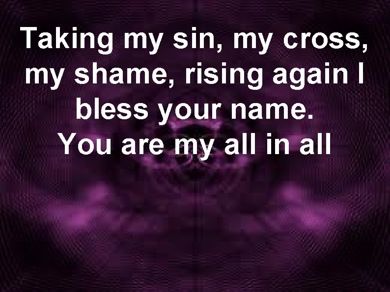 Taking my sin, my cross, my shame, rising again I bless your name. You