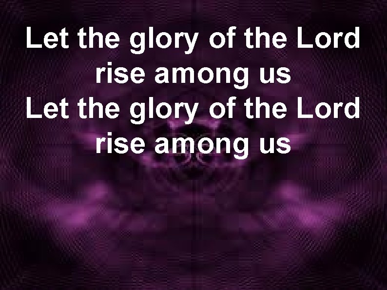 Let the glory of the Lord rise among us 