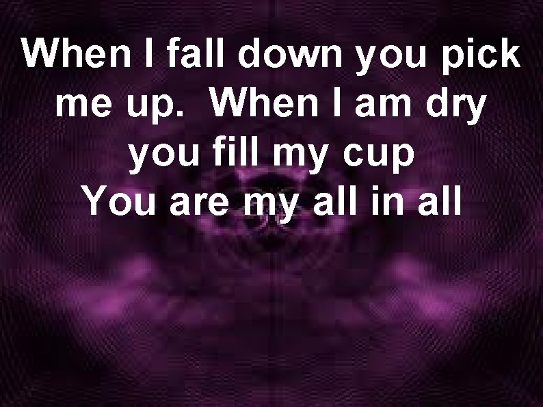 When I fall down you pick me up. When I am dry you fill